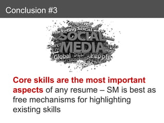 Conclusions
Conclusion #3




 Core skills are the most important
 aspects of any resume – SM is best as
 free mechanisms for highlighting
 existing skills
 