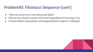Problem#3: Fibonacci Sequence (cont’)
● There are some even more advanced ideas!!
● F(n) can be solved in nearly const time! (regardless of how large n is)
● Involves Matrix computation and diagonalization! (topics in Colleges)
 