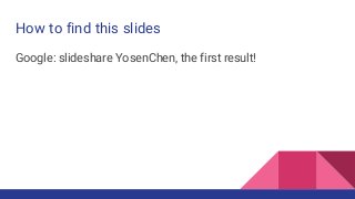 How to find this slides
Google: slideshare YosenChen, the first result!
 