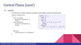 Control Flows (cont’)
● switch:
○ to check for a value among a number of possible constant expressions.
Reference http://www.cplusplus.com/doc/tutorial/control/
 