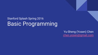 Stanford Splash Spring 2016
Basic Programming
Yu-Sheng (Yosen) Chen
chen.yosen@gmail.com
 
