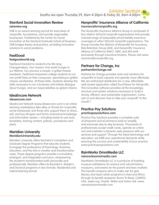 Exhibitor Spotlight           10
                          booths are open Thursday 29, 8am-4:30pm & Friday 30, 8am-4:00pm

Stanford Social Innovation Review                             Nonprofits’ Insurance Alliance of California
ssireview.org                                                 insurancefornonprofits.org
SSIR is an award-winning journal for executives at            The Nonprofits Insurance Alliance Group is composed of
nonprofits, foundations, and socially responsible             four distinct 501(c)(3) nonprofit organizations that provide
businesses. Published by the Center for Social                a broad range of reasonably priced liability insurance
Innovation at the Stanford Graduate School of Business,       coverages to other 501(c)(3) nonprofit organizations. The
SSIR bridges theory and practice, providing innovative        Group includes the Alliance of Nonprofits for Insurance,
solutions to social problems.                                 Risk Retention Group (ANI), and Nonprofits’ Insurance
                                                              Alliance of California (NIAC). NIAC and ANI work
FeelGood                                                      exclusively through insurance brokers. Please visit www.
feelgoodworld.org                                             insurancefornonprofits.org.

FeelGood transforms students into life-long
Changemakers. Our mission: End world hunger in                Partners for Change, Inc
our lifetime. Our process is simple: a grilled cheese         partnersforchange.net
sandwich. FeelGood empowers college students to run           Partners for Change provides tools and solutions for
non-profit Delis on their campuses, specializing in grilled   nonprofits to build capacity and operate more effectively.
cheese sandwiches. At these Delis, students develop the       We are authorized distributors for a new, affordable
skills necessary to run a business and initiate dialogue      web-based application called TouchStone for Nonprofits.
about hunger, and our responsibilities as global citizens.    This innovative software provides all the knowledge,
                                                              structure and system solutions necessary to build a
IdeaEncore Network                                            strong, efficient, and sustainable organization. Come
ideaencore.com                                                visit us and discover how to take your nonprofit “to the
                                                              clouds”!
IdeaEncore Network (www.ideaencore.com) is an online
learning marketplace (like eBay or iTunes) for nonprofits,
social enterprises and those who support them to share,       Practice Pay Solutions
sell, and buy all types and forms of practical knowledge      practicepaysolutions.com
and information assets— including ready-to-use tools,         Practice Pay Solutions provides a complete suite
templates, training content, policies, procedures and         of ePayment and eCommerce tools to simplify
plans                                                         and automate day-to-day business. Thousands of
                                                              professionals accept credit cards, operate an online
Meridian University                                           cart and maintain a dynamic web presence with our
MeridianUniversity.edu                                        services and support. Through the latest technology and
                                                              education, we fulfill your operational demands while
Meridian University offers Bachelor’s Completion and          ensuring the success and sustainability of your practice.
Graduate Degree Programs that educate students                www.practicepaysolutions.com
to engage the professions of Psychology, Business,
Education, and the Arts in creative and transformative
ways. These degree programs provide a cumulative,             RainWorks OmniMedia LLC
emergent, and integrated curriculum, empowering               rainworksomnimedia.com
the student’s transformation both personally and              RainWorks OmniMedia LLC is a producer of traveling
professionally. Meridian offers its Bachelor’s, Master’s,     museum exhibitions for science and natural history
and Doctoral programs in two formats: Residential and         museums, and events for the parent and teen markets.
Hybrid learning format.                                       This benefit company aims to make rain for girls
                                                              literacy and clean water programs in Asia and Africa
                                                              through its benefit recipients: Room To Read, CAMFED
                                                              USA, water.org, Charity: Water and Action Aid. www.
                                                              rainworksomnimedia.com
 