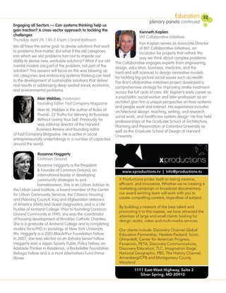 Education        32
                                                                                  plenary panels continued
Engaging all Sectors — Can systems thinking help us
gain traction? A cross-sector approach to tackling the                     Kenneth Kaplan
challenges                                                                 MIT Collaborative Initiatives
Thursday, April 29, 1:45-2:45pm | Grand Ballroom
                                                                             Ken Kaplan serves as Associate Director
We all have the same goal: to devise solutions that work                     of MIT Collaborative Initiatives, an
to problems that matter. But what if the old categories                      incubator for projects that rethink the
into which we slot problems turn out to impede our                           way we think about complex problems.
ability to devise new, workable solutions? What if our old   The Collaborative engages experts from engineering,
mental models are part of the problem, not part of the       design, education, business, medicine, and the
solution? This session will focus on the way blowing up      hard and soft sciences to design innovative models
old categories and embracing systems thinking can lead       for tackling big-picture social issues such as Health.
to the development of sustainable solutions that deliver     The first Collaborative Initiatives project developed a
real results in addressing deep-seated social, economic,     comprehensive strategy for improving stroke treatment
and environmental problems.                                  across the full cycle of care. Mr. Kaplan’s early career as
              Alan Webber, (moderator)                       a psychiatric social worker and later profession as an
              Founding Editor, Fast Company Magazine         architect give him a unique perspective on how systems
                                                             and people work and interact. His experience includes
             Alan M. Webber is the author of Rules of        architectural design, teaching, writing, and research;
             Thumb: 52 Truths For Winning At Business        social work; and healthcare system design. He has held
             Without Losing Your Self. Previously he         professorships at the Graduate School of Architecture,
             was editorial director of the Harvard           Planning and Preservation at Columbia University as
             Business Review and founding editor             well as the Graduate School of Design at Harvard
of Fast Company Magazine. He is active in social             University.
entrepreneurially undertakings in a number of capacities
around the world.

              Rosanne Haggerty
              Common Ground
               Rosanne Haggerty is the President
               & Founder of Common Ground, an                    www.xproductions.tv | info@productions.tv
               international leader in developing
               community strategies to end                     X Productions prides itself on being creative,
               homelessness. She is an Urban Advisor to        ef cient, and innovative. Whether we’re creating a
the Urban Land Institute, a board member of the Center         marketing campaign or broadcast documentary,
for Urban Community Services, the Citizen’s Housing            our award winning team will work with you to
                                                               create compelling content, regardless of subject.
and Planning Council, Iraq and Afghanistan Veterans
of America (IAVA) and Quest Diagnostics, and is a Life
                                                               By building a network of the best talent and
Trustee of Amherst College. Prior to founding Common
                                                               promoting it to the masses, we have attracted the
Ground Community in 1990, she was the coordinator              attention of large and small clients looking for
of housing development at Brooklyn Catholic Charities.         design, audio, video and multi-media services.
She is a graduate of Amherst College and is completing
studies for a PhD in sociology at New York University.         Our clients include: Discovery Channel Global
Ms. Haggerty is a 2001 MacArthur Foundation Fellow.            Education Partnership, Hewlett-Packard, Scion,
In 2007, she was elected as an Ashoka Senior Fellow.           Ghirardelli, Center for American Progress,
Haggerty was a Japan Society Public Policy Fellow, an          Panasonic, PETA, Discovery Communications,
Adelaide Thinker in Residence, a Rockefeller Foundation        Discovery Education, TLC, Imagination Stage,
Bellagio Fellow and is a Hunt Alternatives Fund Prime          National Geographic, PBS, The History Channel,
Mover.                                                         Annenberg/CPB and Montgomery County
                                                               Maryland.
                                                                        1111 East-West Highway, Suite 2
                                                                           Silver Spring, MD 20910
 
