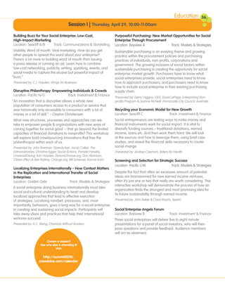 Education           36
                                                                                                                                     36
                                          Session I | Thursday, April 29, 10:00-11:00am

Building Buzz for Your Social Enterprise: Low-Cost,                   Purposeful Purchasing: New Market Opportunities for Social
High-Impact Marketing                                                 Enterprise Through Procurement
Location: Seacliff A/B   Track: Communications & Storytelling         Location: Bayview A             Track: Models & Strategies
 Visibility. Word of mouth. Viral marketing. How do you get           Sustainable purchasing is an evolving theme and growing
 other people to spread the word about your enterprise?               practice within the procurement policies and purchasing
 There’s a lot more to building word of mouth than issuing            practices of individuals, non-profits, corporations and
 a press release or running an ad. Learn how to combine               government. The growing inclusion of social factors within
 low-cost networking, publicity, writing, speaking, events, and       sustainable purchasing is creating the opportunity for social
 social media to capture the elusive but powerful impact of           enterprise market growth. Purchasers have to know what
“buzz.”                                                               social enterprises provide, social enterprises need to know
Presented by: C.J. Hayden, Wings for Business                         how to approach purchasers, and purchasers need to know
                                                                      how to include social enterprise in their existing purchasing
Disruptive Philanthropy: Empowering Individuals & Crowds              supply chain.
Location: Pacific N/O            Track: Investment & Finance
                                                                      Presented by: Gerry Higgins, CEiS; David LePage, Enterprising Non-
“An innovation that is disruptive allows a whole new                  profits Program & Joanne McNeill, Parramatta City Council, Australia
 population of consumers access to a product or service that
 was historically only accessible to consumers with a lot of          Recycling your Economic Model for New Growth
 money or a lot of skill.” – Clayton Christensen                      Location: Seacliff C            Track: Investment & Finance
What new structures, processes and approaches can we                  Social entrepreneurs are testing ways to make money and
take to empower people & organizations with new ways of               financial instruments work for social impact. It is vital to
coming together for social good -- that go beyond the limited         diversify funding sources – traditional donations, earned
capacities of financial donations to nonprofits? This workshop        income, loans etc. And then work them hard. We will look
will explore bold crowdsourcing innovations that free the             at the sources and how to leverage them, using brief case
philanthropist within each of us.                                     studies, and reveal the financial skills necessary to create
Presented by: John Brennan, OpenAction; Jacob Colker, The             social change.
Extraordinaries; Christine Egger, Social Actions; Pamela Hawley,      Presented by: Andrea Coleman, Riders for Health
UniversalGiving; Kari Hayden, DonorsChoose.org; Dan Morrison,
Citizen Effect & Ben Rattray, Change.org; Bill Scheurer, Karma Korn   Screening and Selection for Strategic Success
                                                                      Location: Pacific L/M              Track: Models & Strategies
Localizing Enterprises Internationally - How Context Matters
in the Replication and International Transfer of Social               Despite the fact that often an excessive amount of potential
Enterprises                                                           ideas are brainstormed for new earned income ventures,
Location: Golden Gate                Track: Models & Strategies       often it’s just one or two that really are worth considering. This
                                                                      interactive workshop will demonstrate the process of how an
A social enterprise doing business internationally must take
                                                                      organization finds the strongest and most promising idea for
social and cultural understanding to heart and develop
                                                                      its future sustainability through earned income.
localized approaches that lead to effective execution
of strategies. Localizing mindset, processes, and, most               Presented by: John Baker & Chad Martin, Aperio
importantly, behaviors, goes a long way for a social enterprise
in creating and sustaining social impacts. Participants will          Social Enterprise Angels Forum
take away ideas and practices that help their international           Location: Bayview B                    Track: Investment & Finance
ventures succeed.                                                     Three social enterprises will deliver five to eight minute
Presented by: K.C. Wang, Chemists Without Borders                     presentations for a panel of social investors, who will then
                                                                      pose questions and provide feedback. Audience members
                                                                      will act as observers.

                        Chosen a session?
                    See who else is attending it!
                               Visit:

                      http://summit2010.
                   crowdvine.com/calendar
 