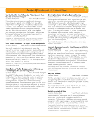Education           38
                                     Session II | Thursday, April 29, 11:30am-12:30pm

Can You Hear Me Now? Influencing Policymakers to Hear                  Growing Your Social Enterprise: Business Planning
Your Call for Increased Support                                        Location: Bayview A                Track: Models & Strategies
Location: Pacific N/O           Track: Policy & Advocacy               Both emerging and seasoned social enterprisers can gain
 The social enterprise movement needs political support                insights from how existing ventures do business planning.
 to accelerate the growth of the field, but why are so few             While the typical perspective is that business planning is
 policymakers listening? Hear from a former lobbyist and a             something to be done BEFORE starting a venture, in practice
 successful social enterprise advocate about the secret to             most social enterprises do some kind of ongoing business
 influencing policymakers and crafting your messages. Using            planning, to update their business plan, to evaluate new
 best practices based on research by Dr. Robert Cialdini               products, services and strategies, or to start a new venture.
 and real world work experience, the speakers will cover six           This workshop will provide case studies presented by
“principles of advocacy” and engage participants with an               executives of two long-term, successful social enterprises –
 interactive pre-test and post-test.                                   Greyston Bakery and the Women’s Bean Project – on how their
Presented by: Wendy K. Baumann, Wisconsin Women’s Business             approach to business planning has helped them plan and
Initiative Corporation & Suzanne Smith, Social Impact Architects       grow their social enterprises.
                                                                       Presented by: Rolfe Larson, Rolfe Larson Associates & Tamra Ryan,
Good Board Governance - an Aspect of Risk Management                   Women’s Bean Project
Location: Seacliff D Track: Leadership Development & Education
                                                                       Income & Outcomes: Innovative Data Management, Metrics
Non-profit organizations typically operate under the                   and Models for SE’s
oversight of volunteer boards of directors. Successful social          Location: Pacific L/M Track: Communications & Storytelling
enterprises have accessed capital, are entrepreneurial, and
capture market share, while remaining committed to their               A whole new generation of social impact measurement and
mission. However, these enterprises too often overlook board           investment management tools are emerging. This session
governance as a key success factor. Two case studies will              will offer a snapshot of some of the latest thinking and tools.
demonstrate how board governance can put an enterprise at              Included in the discussion will be how funders expect to
serious risk or position it for success.                               measure social enterprises moving forward, and how social
                                                                       enterprises can increase efficiencies by combining social
Presented by: Gordon Floyd, Children’s Mental Health Ontario & Sonia
                                                                       impact data with operations tracking.
Pouyat, kidsLINK/NDSA
                                                                       Presented by: Paul Lamb (moderator), consultant with ZeroDivide;
Green Business, Worker Co-ops, Anchor Institutions, and                Laura Efurd, ZeroDivide; Sara Olsen, SVT Group & Steve Wright, Sales
                                                                       Force Foundation
Social Enterprise: the Cleveland Experience
Location: Marina                    Track: Models & Strategies
                                                                       Recycling Ventures
Since 2007, The Democracy Collaborative has worked with                Location: Seacliff C                     Track: Models & Strategies
the Cleveland Foundation to develop worker co-ops in low-
                                                                       With the growing movement to reduce waste, more ways are
income neighborhoods. The strategy employed involves
                                                                       being developed to cost effectively recycle more items. Find
working with area hospitals and universities to design
                                                                       out how social enterprises are forging new ground in recycling
businesses that meet their sustainability goals. The first social
                                                                       products and services.
enterprise opened in 2009. Discussion will center on lessons
learned and how this model might be applied in other cities.           Presented by: Eric Lombardi, Eco-Cycle; Shibu K. Nair, Zero Waste &
                                                                       Neil Tangri, Waste and Climate Change Campaign/GAIA
Presented by: Steve Dubb, The Democracy Collaborative
                                                                       Social Enterprise in SE Asia
                                                                       Location: Golden Gate                    Track: Models & Strategies
                                                                       South East Asia is not only the hub for emerging markets
                                                                       economies; it is also home to many successful social
                                                                       enterprises. Find out about established and emerging social
                                                                       enterprises in this region designed to address particular socio-
                                                                       economic needs within the constraints of these contexts.
                                                                       Presented by:Cecilia D. Del Castillo, Negros Women for Tomorrow
                                                                       Foundation; Eufrecina T. De Jesus, Inner City Development Cooperative;
                                                                       Maiwenn Altermatt, Friends-International & Steve van Yoder, Global
                                                                       Initiative to Advance Entrepreneurship
 