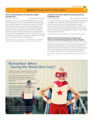 Education           39
                                    Session II | Thursday, April 29, 11:30am-12:30pm

The L3C: Social Enterprise’s Powerful, New Capital                  To Profit or not to Profit: Methods of Assessing Financial
Formation Tool                                                      Profitability of SE’s
Location: Pacific B/C             Track: Investment & Finance       Location: Bayview B                  Track: Investment & Finance
The Father of the Low-profit Limited Liability Company (L3C)        The session will cover how to assess profitability of embedded
and the attorney who wrote several states’ laws authorizing         SE’s, different products within the same SE, how to handle
L3Cs and who represents many of them around the nation              social/environmental costs, internal transfers, capacity
will present the practical opportunities and pitfalls of this       charges, and key cost accounting techniques. Too often SE’s
new, hybrid business form which can leverage foundations’           use poor data and/or flawed systems to conduct this analysis
program-related investments to access trillions of dollars          and attempt to grow an unprofitable business or risk shutting
of market-driven capital for ventures with modest financial         down one that is profitable.
prospects, but the possibility of major social impact. They will    Presented by: Michael Whitehead-Bust, Foxhall Consulting Services
be joined by successful L3C managers, members and funders
who will share their real-world experiences.
                                                                    What’s Hot & Why You Should Care: An Ignite-style
Presented by: Marc J. Lane, Marc J. Lane Wealth Group & Robert M.   Overview of Hot Trends Impacting Your Social Enterprise
Lang, The Mary Elizabeth & Gordon B. Mannweiler Foundation          Location: Seacliff A/B Track: Leadership Development & Education
                                                                    Confused or overwhelmed by “hot trends” like Twitter, shared
                                                                    services, Facebook, BCorp, L3C, insideGood, LinkedIn and
                                                                    others? Using an Ignite* approach, we’ll check out what’s new
                                                                    and discuss whether and how these new trends matter for
                                                                    your social enterprise! (*this is one of the hottest trends!)
                                                                    Presented by: Caryn Capriccioso & Rick Zwetsch, interSector Partners,
                                                                    L3C




     Remember When
      Saving the World Was Easy?
     Having the brains, ideas and drive to help
     save the world just isn't enough anymore.
     Your social enterprise can't thrive if no
     one really understands what you do.
     Or why you're so unique. Or why people
     should care.
     TopSprout can help you save the world.
     The TopSprout Marketing Starter Kit
     provides personalized research, crystal
     clear messaging and professional
     collateral that help you stand out from
     the crowd, serve more customers and
     attract more investors.




     Contact success@topsprout.com
     to get started with your own                                                                                        topsprout
     TopSprout Marketing Starter Kit.                                                                             www.topsprout.com
 