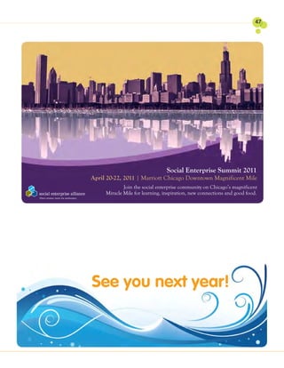 47




                                 Social Enterprise Summit 2011
April 20-22, 2011 | Marriott Chicago Downtown Magnificent Mile
             Join the social enterprise community on Chicago’s magnificent
     Miracle Mile for learning, inspiration, new connections and good food.




See you next year!
 