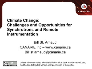 Climate Change: Challenges and Opportunities for Synchrotrons and Remote Instrumentation Bill St. Arnaud CANARIE Inc – www.canarie.ca [email_address] Unless otherwise noted all material in this slide deck may be reproduced, modified or distributed without prior permission of the author 