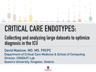 CRITICAL CARE ENDOTYPES:
Collecting and analyzing large datasets to optimize
diagnosis in the ICU
David Maslove, MD, MS, FRCPC
Department of Critical Care Medicine & School of Computing
Director, CONDUIT Lab
Queen’s University, Kingston, Ontario
 