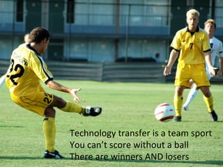 Soccer	
  




Technology	
  transfer	
  is	
  a	
  team	
  sport	
  
You	
  can’t	
  score	
  without	
  a	
  ball	
  
There	
  are	
  winners	
  AND	
  losers	
  
 