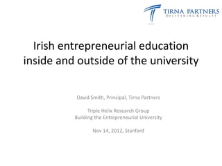 Irish entrepreneurial education
inside and outside of the university

          David Smith, Principal, Tirna Partners

                Triple Helix Research Group
          Building the Entrepreneurial University

                  Nov 14, 2012, Stanford
 