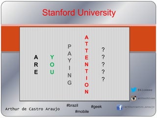 Stanford University

                                    A
                                    T
                          P
                                    T        ?
                          A
            A     Y                 E        ?
                          Y
            R     O                 N        ?
                          I
            E     U                 T        ?
                          N         I        ?
                          G         O
                                                          @kloseee
                                    N
                                                          arthurklose

                          #brazil        #geek   /arthurcastro.araujo
Arthur de Castro Araujo
                               #mobile
 