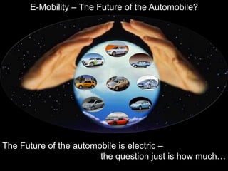 E-Mobility – The Future of the Automobile?




The Future of the automobile is electric –
                        the question just is how much…
 