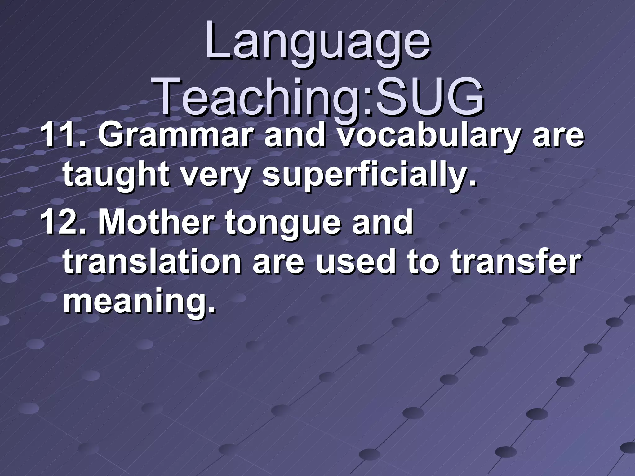 Language Teaching:SUG 11. Grammar and vocabulary are taught very superficially.  12. Mother tongue and translation are used to transfer meaning. 