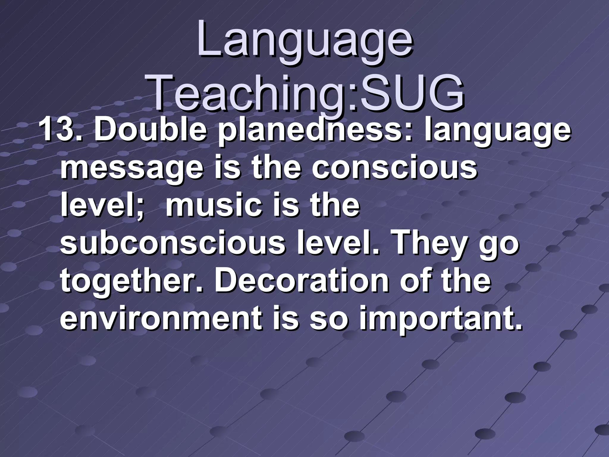 Language Teaching:SUG 13. Double planedness: language message is the conscious level;  music is the subconscious level. They go together. Decoration of the environment is so important.   