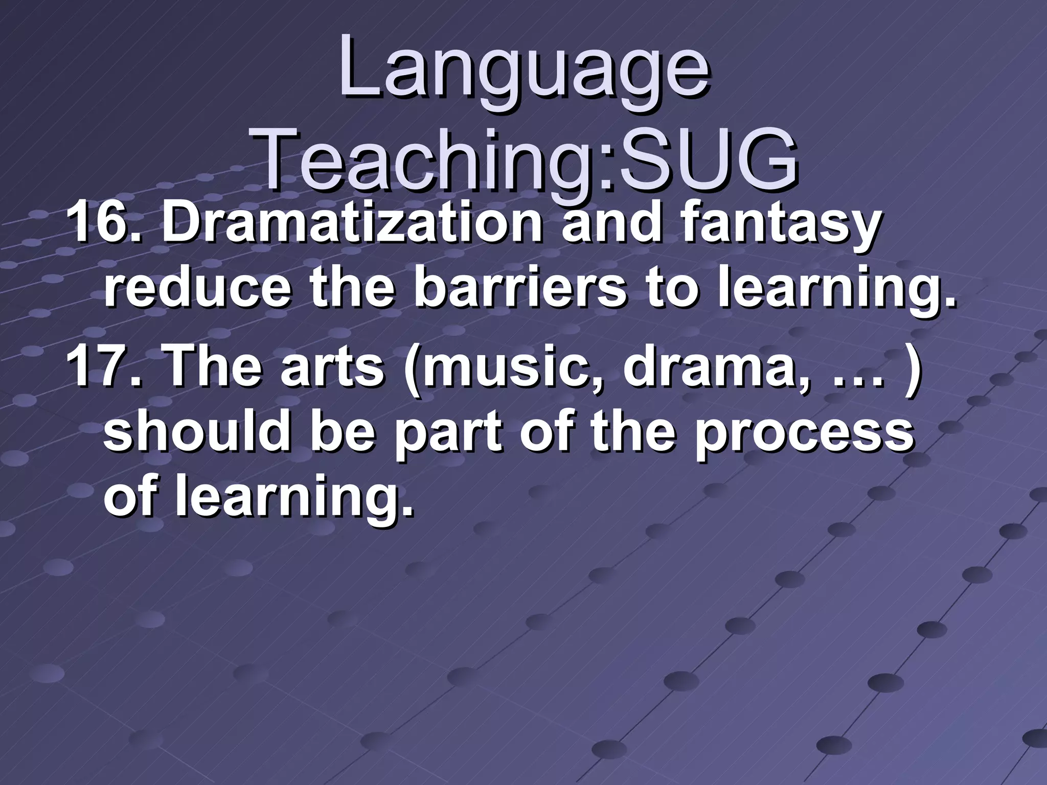 Language Teaching:SUG 16. Dramatization and fantasy reduce the barriers to learning. 17. The arts (music, drama, … ) should be part of the process of learning. 