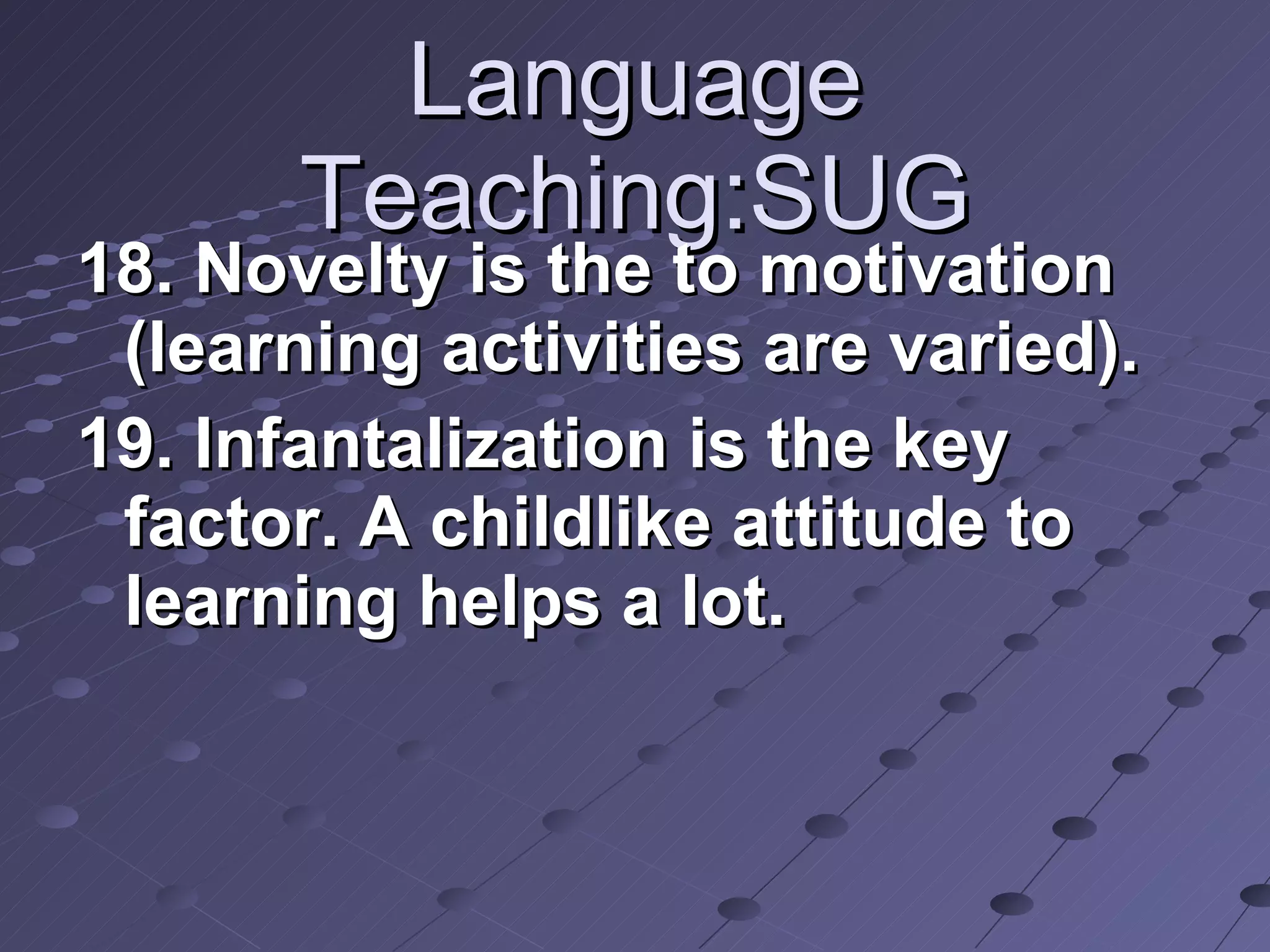 Language Teaching:SUG 18. Novelty is the to motivation (learning activities are varied). 19. Infantalization is the key factor. A childlike attitude to learning helps a lot. 
