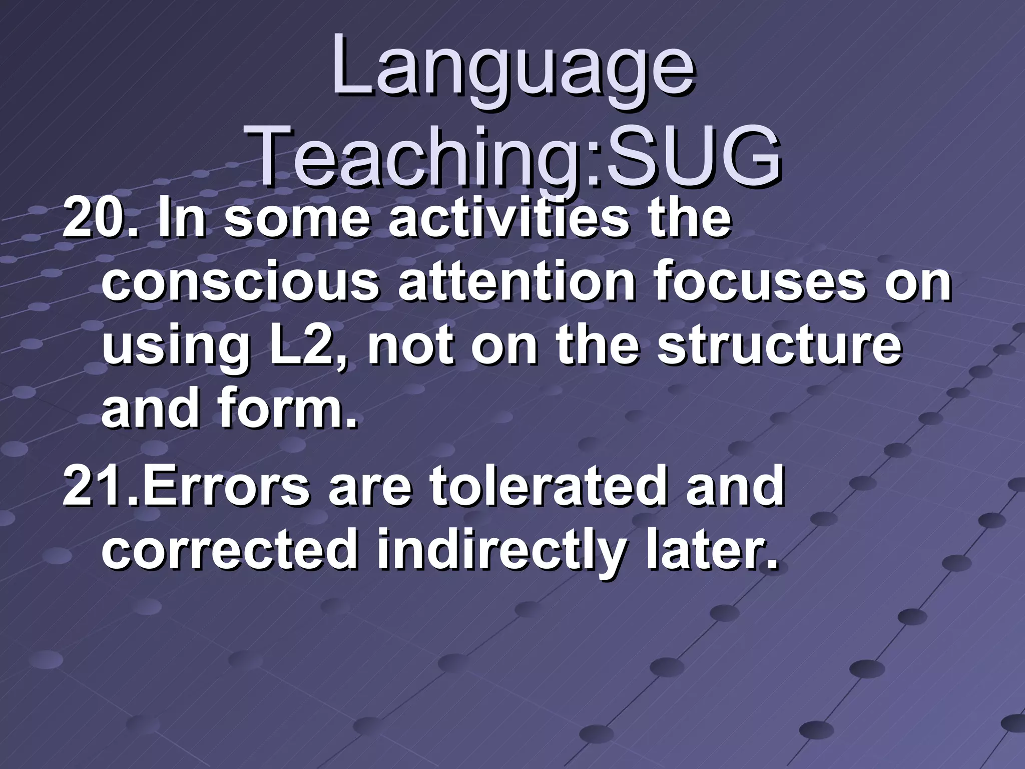 Language Teaching:SUG 20. In some activities the conscious attention focuses on using L2, not on the structure and form.  21.Errors are tolerated and corrected indirectly later.  