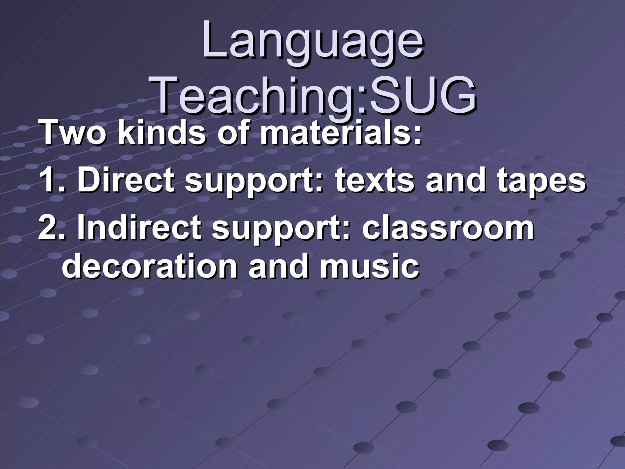 Language Teaching:SUG Two kinds of materials: 1. Direct support: texts and tapes 2. Indirect support: classroom decoration and music  