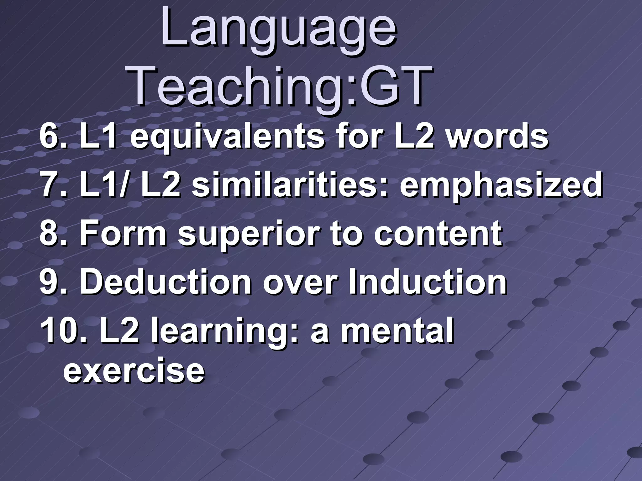 Language Teaching:GT 6. L1 equivalents for L2 words 7. L1/ L2 similarities: emphasized 8. Form superior to content 9. Deduction over Induction 10. L2 learning: a mental exercise  