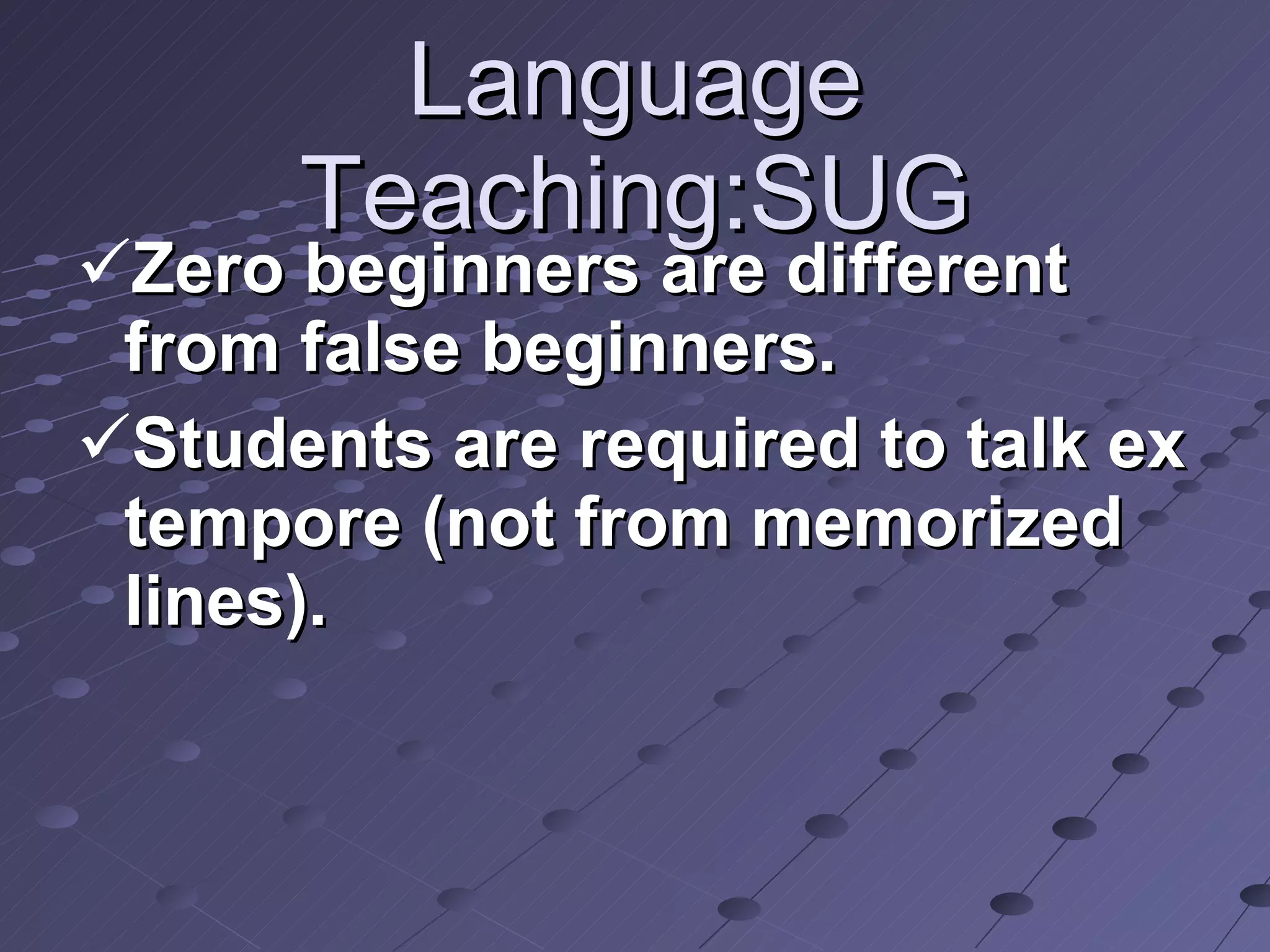 Language Teaching:SUG Zero beginners are different from false beginners. Students are required to talk ex tempore (not from memorized lines).  