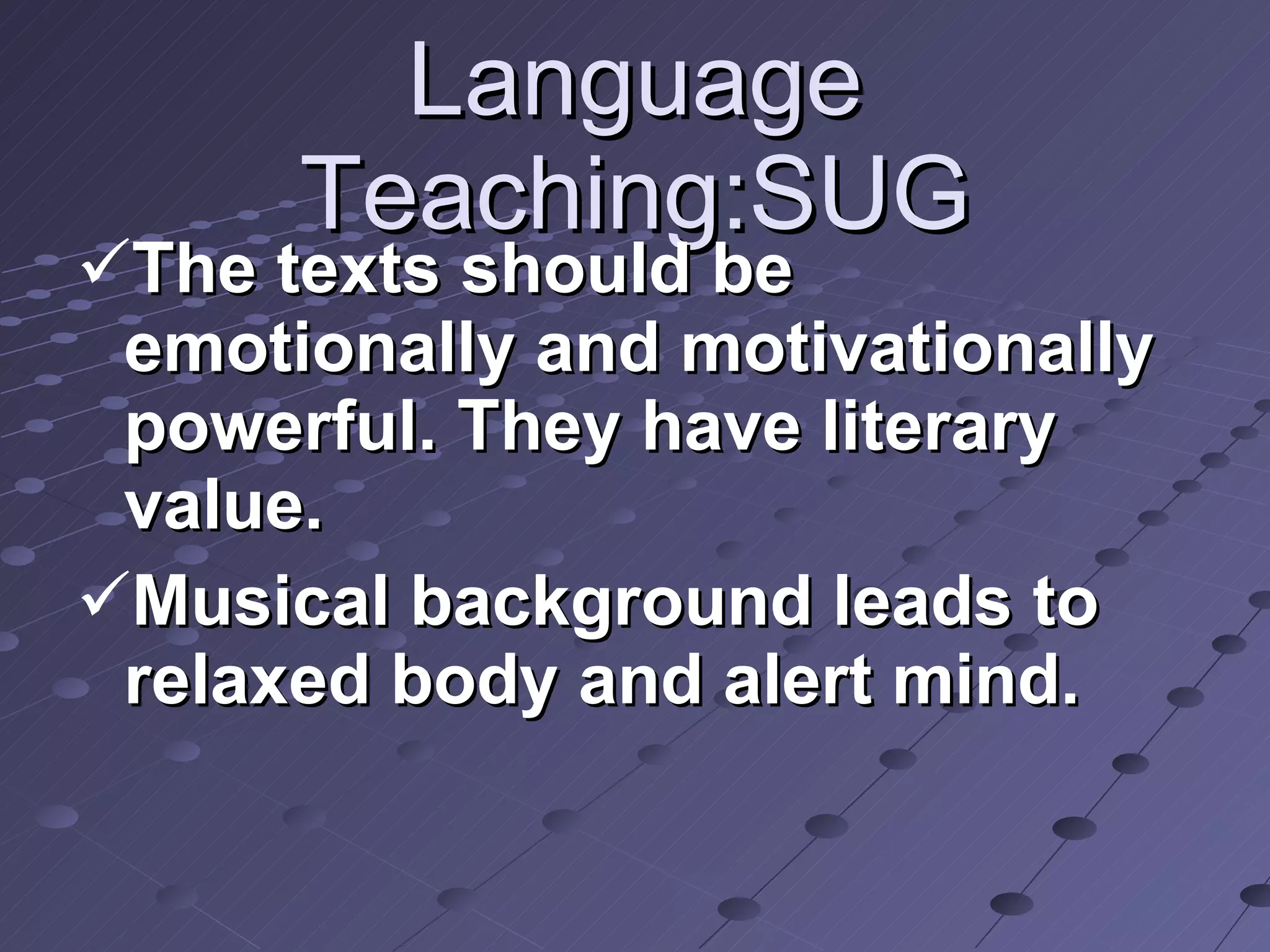 Language Teaching:SUG The texts should be emotionally and motivationally powerful. They have literary value. Musical background leads to relaxed body and alert mind.  