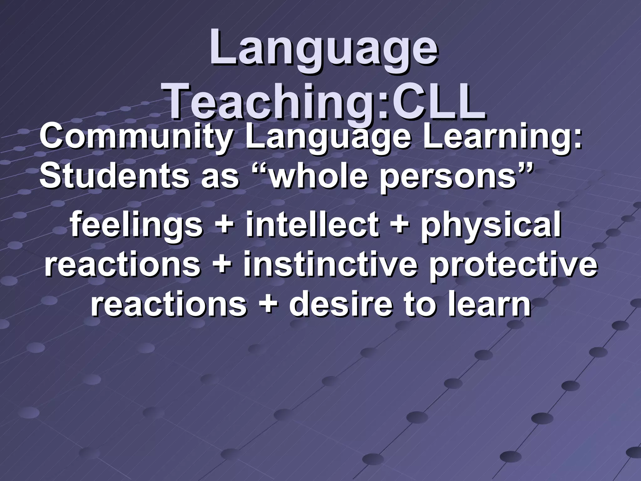 Language Teaching:CLL Community Language Learning: Students as “whole persons” feelings + intellect + physical  reactions + instinctive protective reactions + desire to learn  