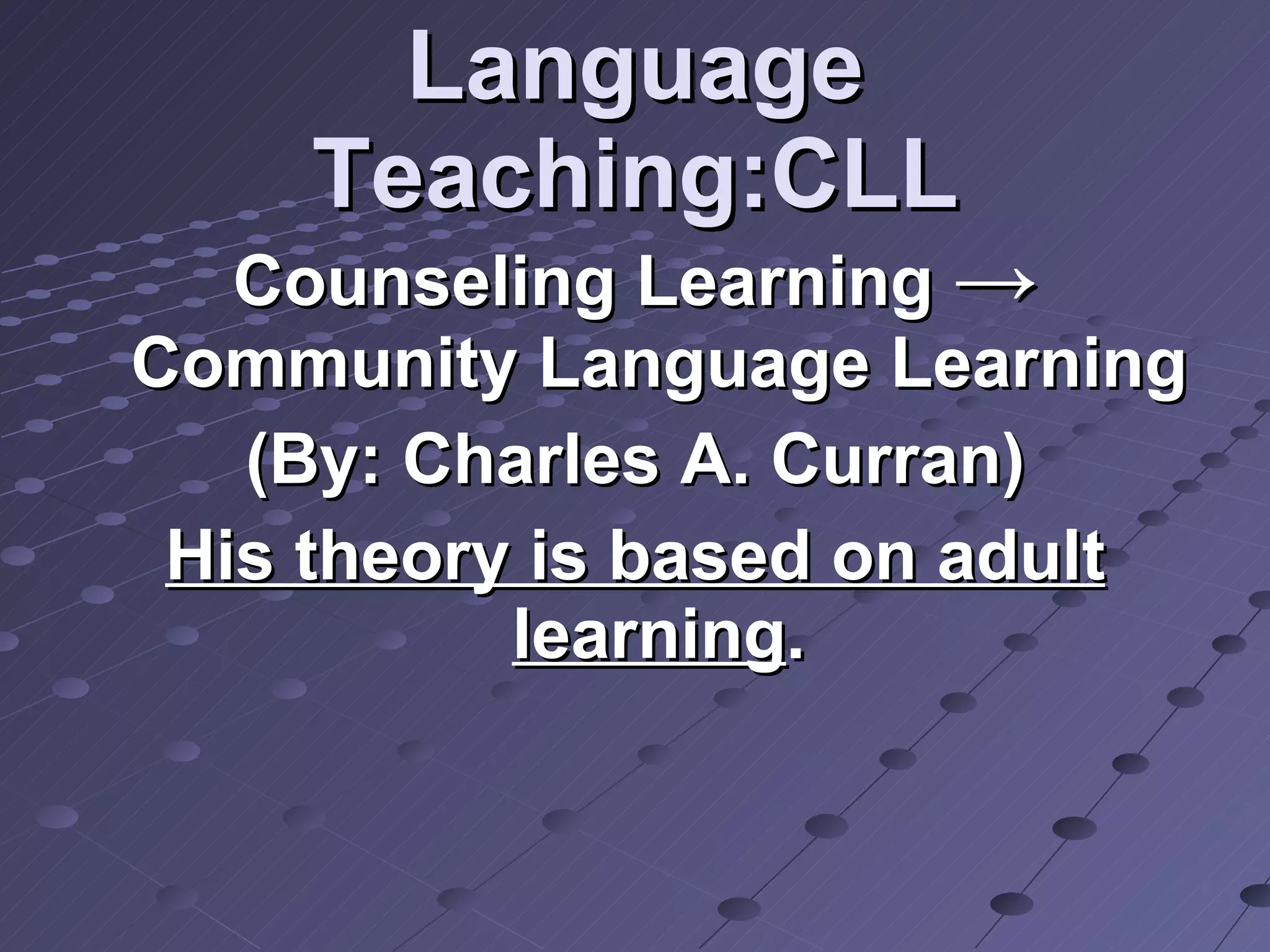 Language Teaching:CLL Counseling Learning  ->  Community Language Learning (By: Charles A. Curran) His theory is based on adult learning . 