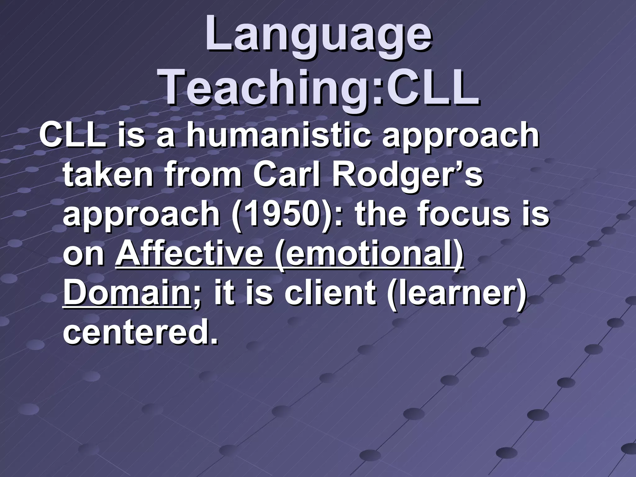 Language Teaching:CLL CLL is a humanistic approach taken from Carl Rodger’s approach (1950): the focus is on  Affective (emotional) Domain ; it is client (learner) centered. 