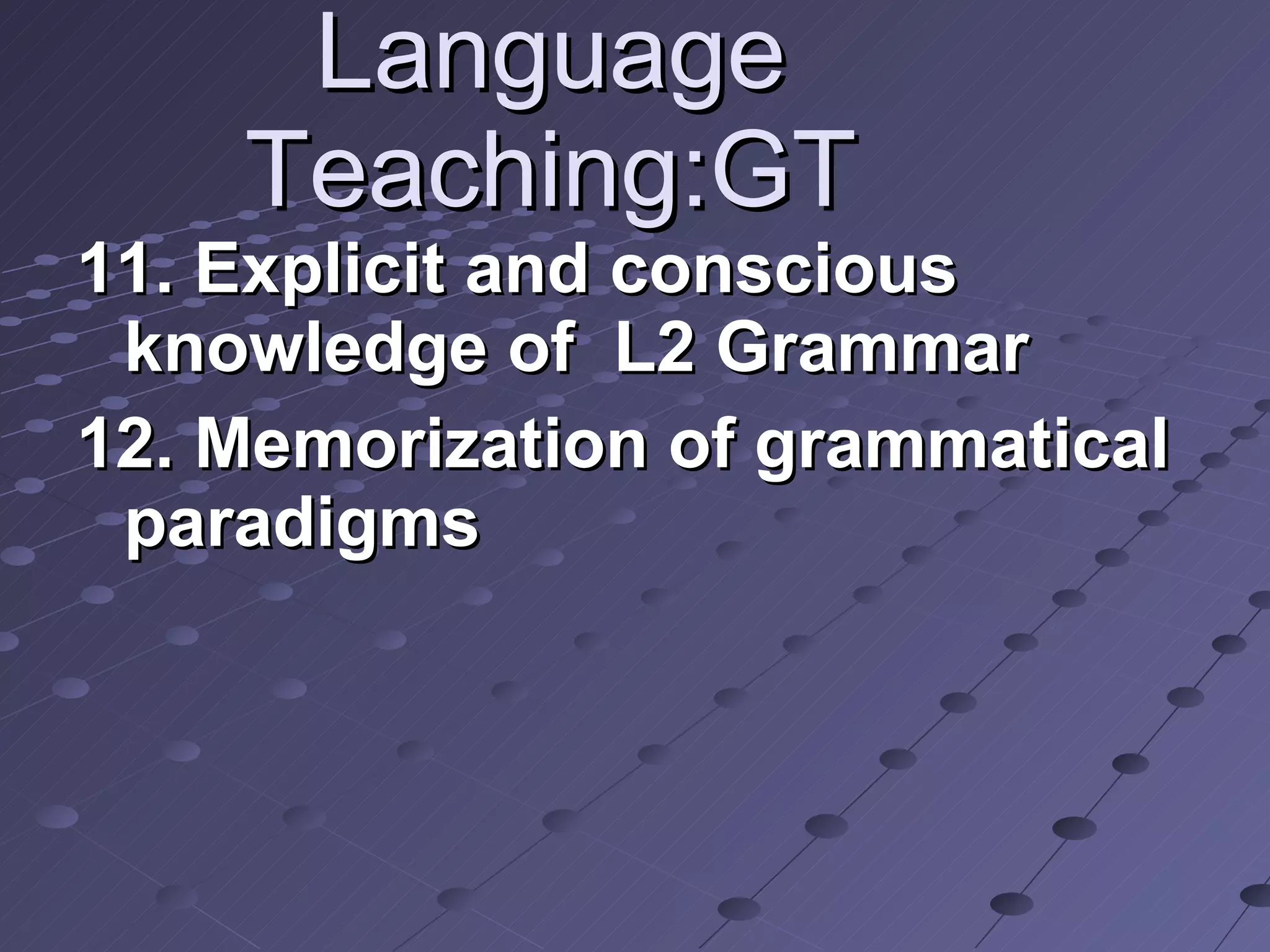 Language Teaching:GT 11. Explicit and conscious knowledge of  L2 Grammar  12. Memorization of grammatical paradigms 