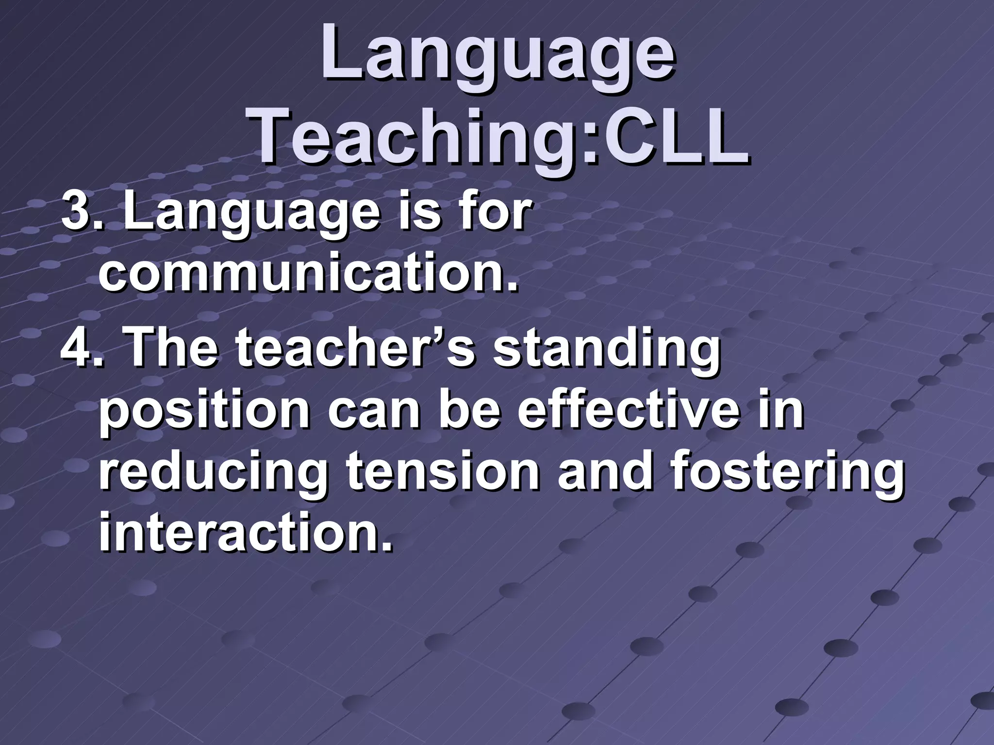 Language Teaching:CLL 3. Language is for communication. 4. The teacher’s standing position can be effective in reducing tension and fostering interaction. 