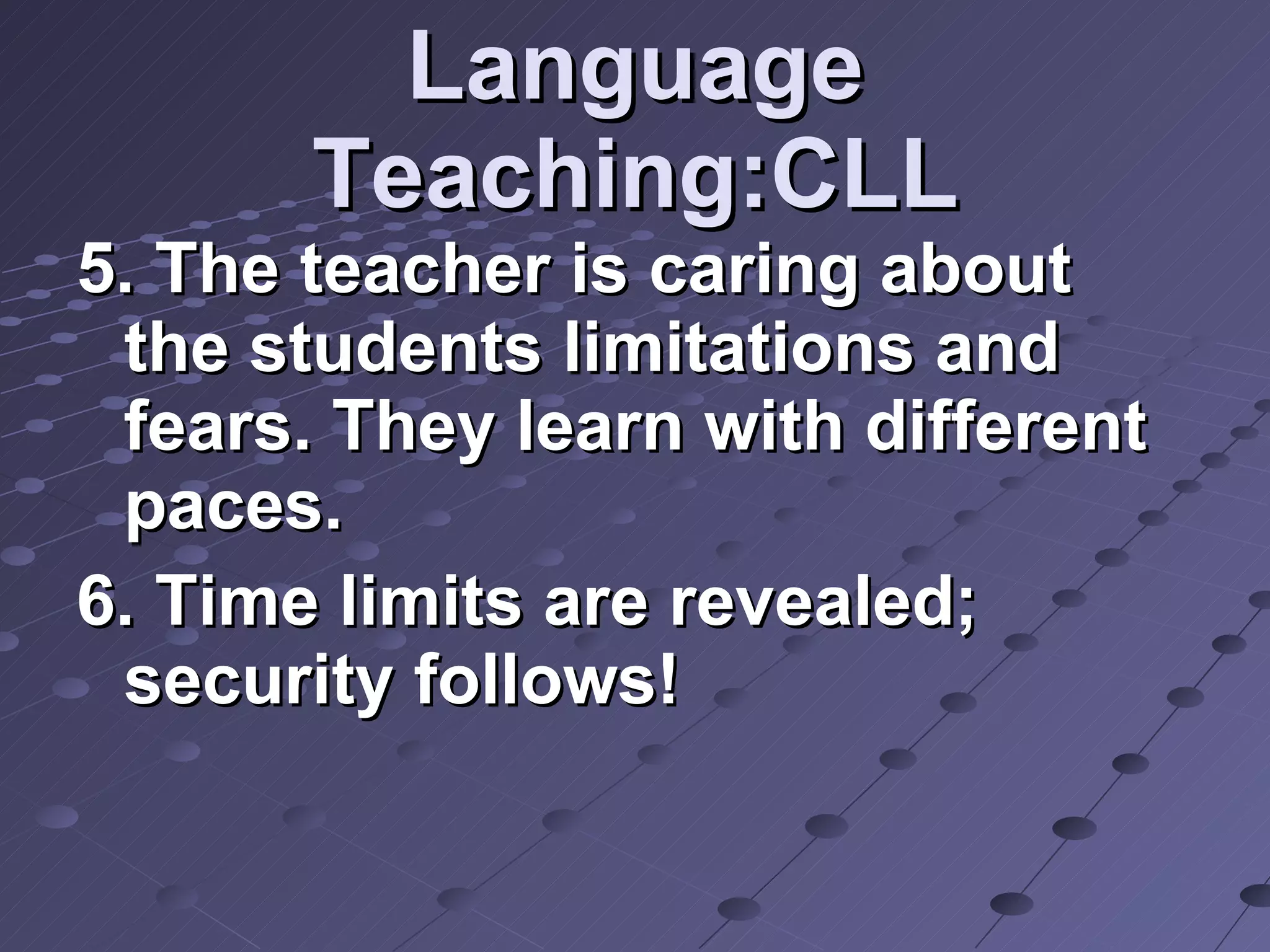 Language Teaching:CLL 5. The teacher is caring about the students limitations and fears. They learn with different paces. 6. Time limits are revealed; security follows!  