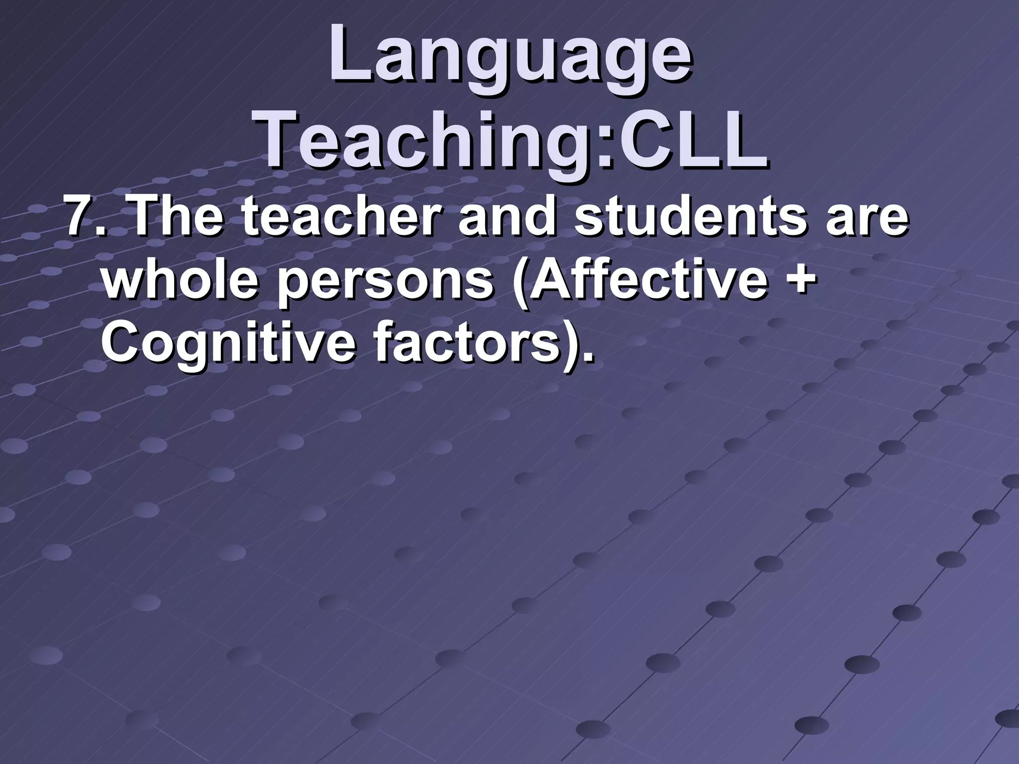 Language Teaching:CLL 7. The teacher and students are whole persons (Affective + Cognitive factors). 