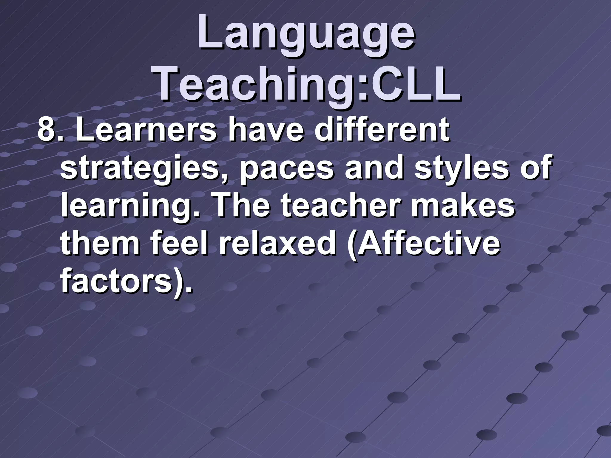 Language Teaching:CLL 8. Learners have different strategies, paces and styles of learning. The teacher makes them feel relaxed (Affective factors).  