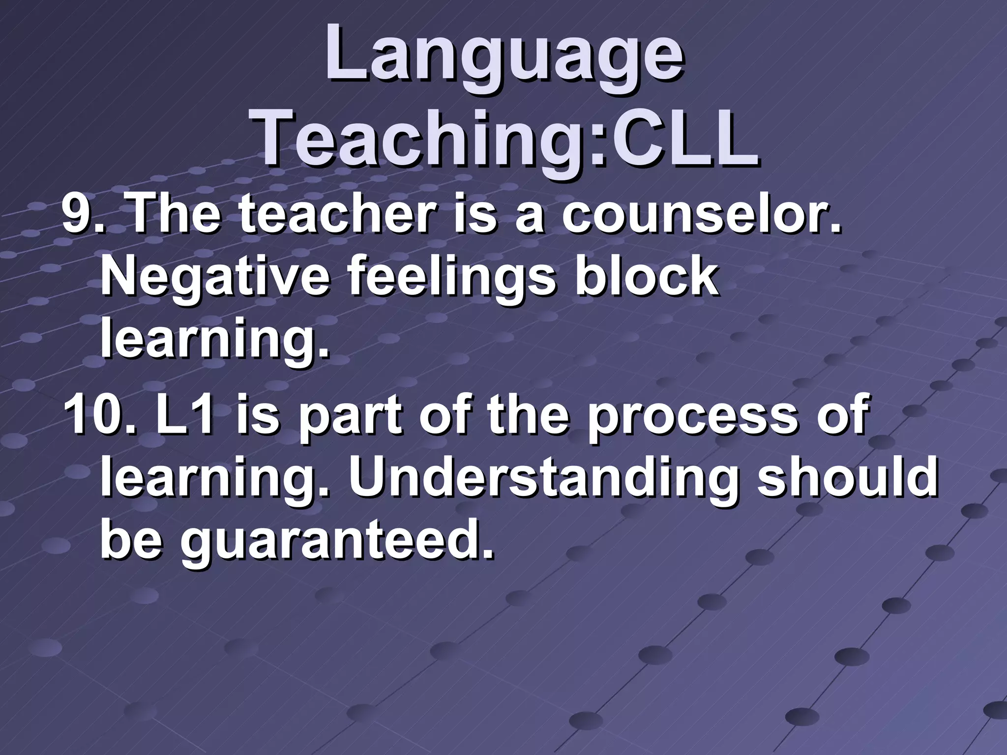 Language Teaching:CLL 9. The teacher is a counselor. Negative feelings block learning. 10. L1 is part of the process of learning. Understanding should be guaranteed. 