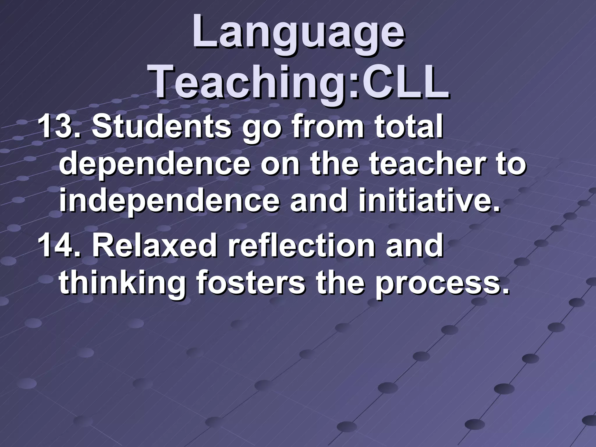 Language Teaching:CLL 13. Students go from total dependence on the teacher to independence and initiative. 14. Relaxed reflection and thinking fosters the process.  