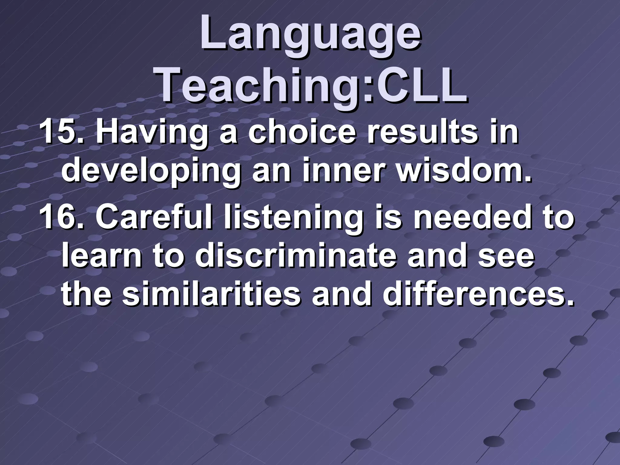 Language Teaching:CLL 15. Having a choice results in developing an inner wisdom.  16. Careful listening is needed to learn to discriminate and see the similarities and differences. 