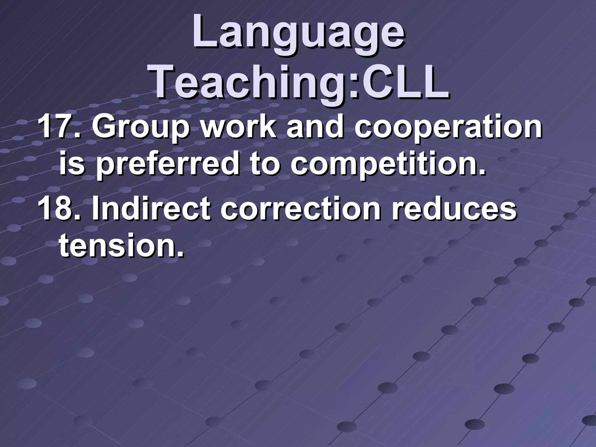 Language Teaching:CLL 17. Group work and cooperation is preferred to competition. 18. Indirect correction reduces tension. 
