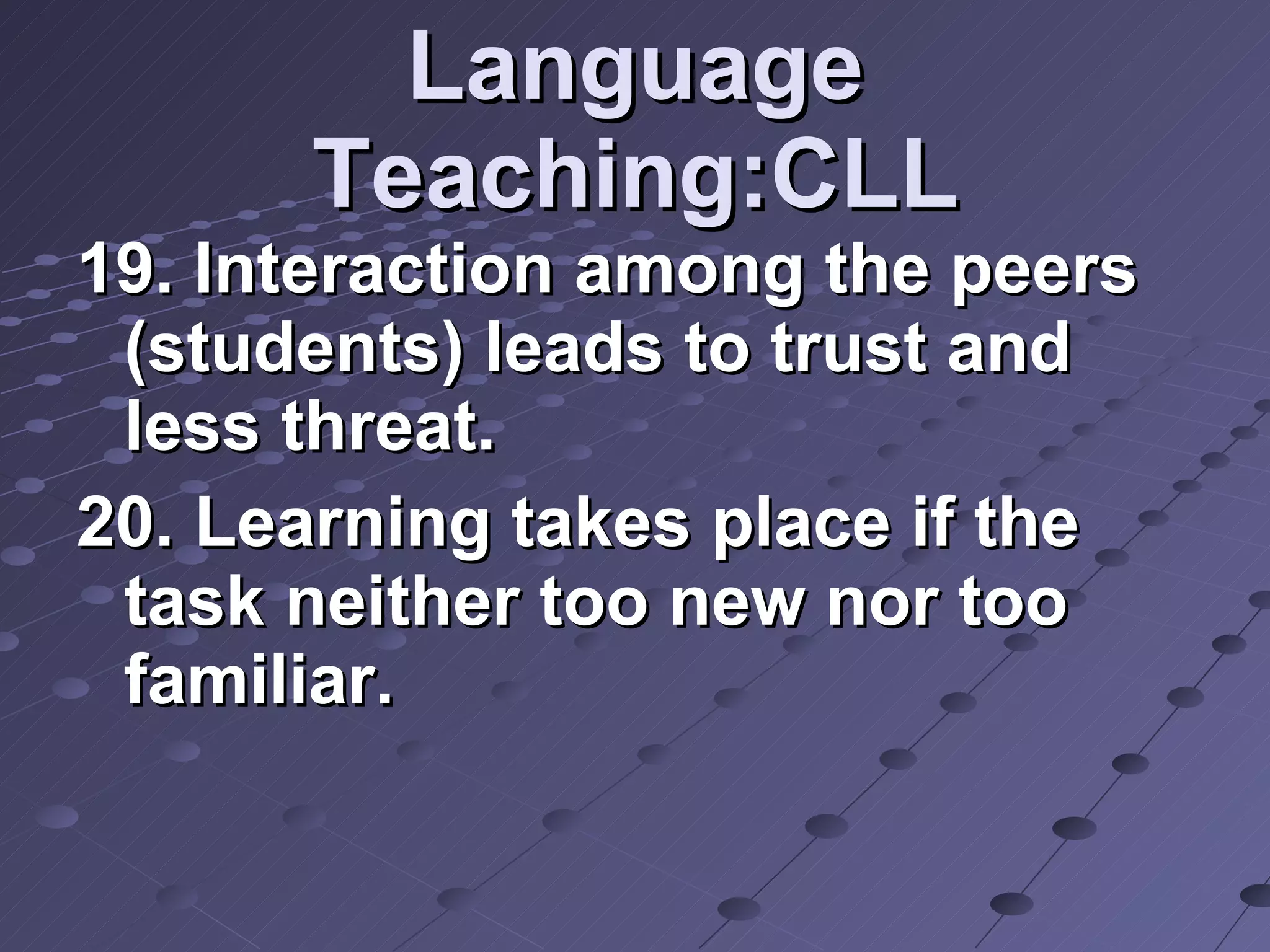 Language Teaching:CLL 19. Interaction among the peers (students) leads to trust and less threat. 20. Learning takes place if the task neither too new nor too familiar.  