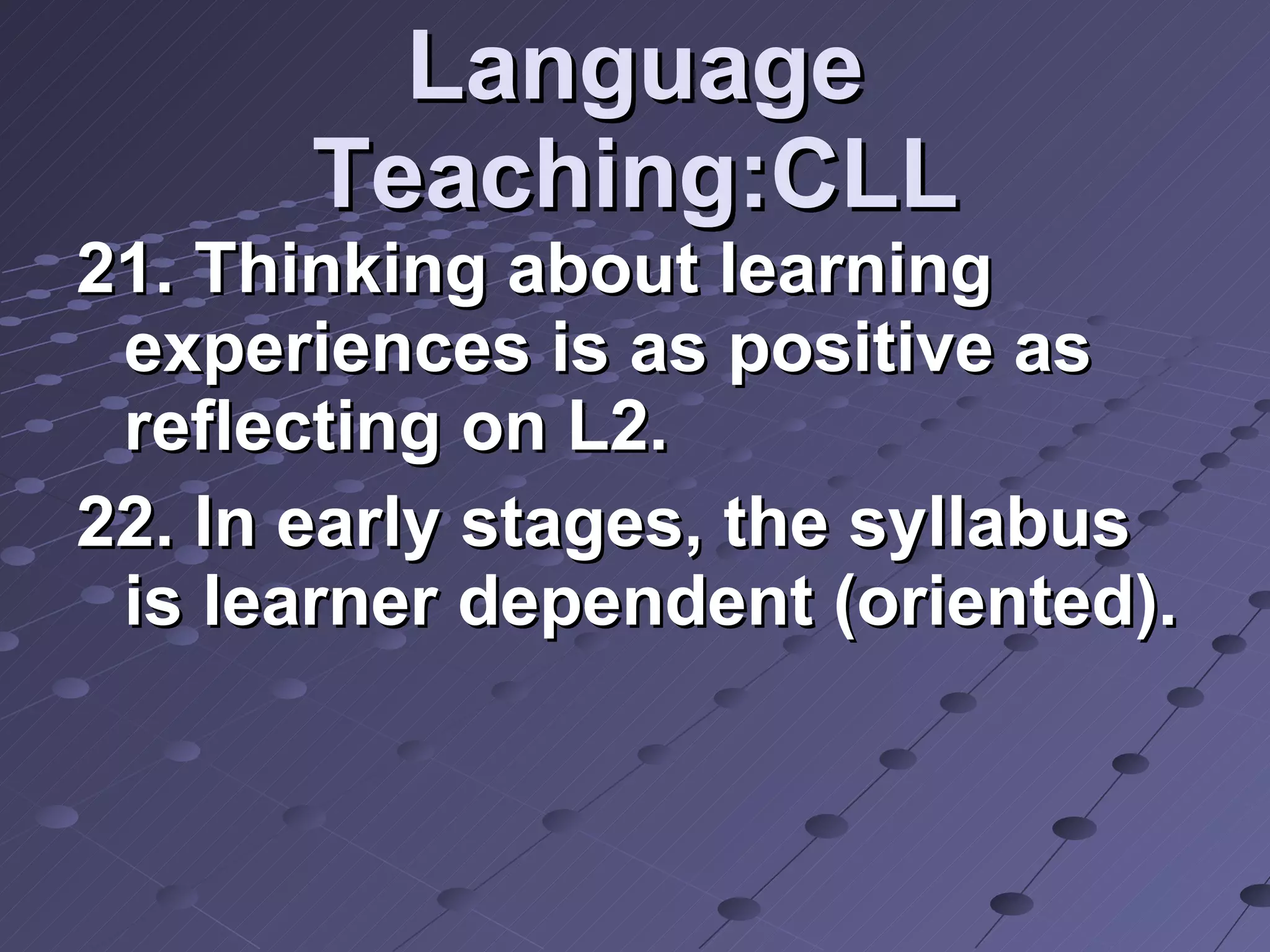 Language Teaching:CLL 21. Thinking about learning experiences is as positive as reflecting on L2. 22. In early stages, the syllabus is learner dependent (oriented).  