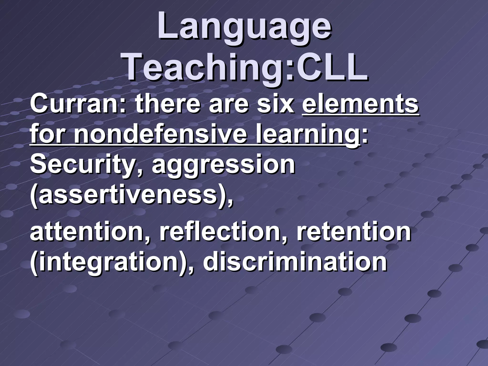Language Teaching:CLL Curran: there are six  elements for nondefensive learning : Security, aggression (assertiveness), attention, reflection, retention (integration), discrimination  