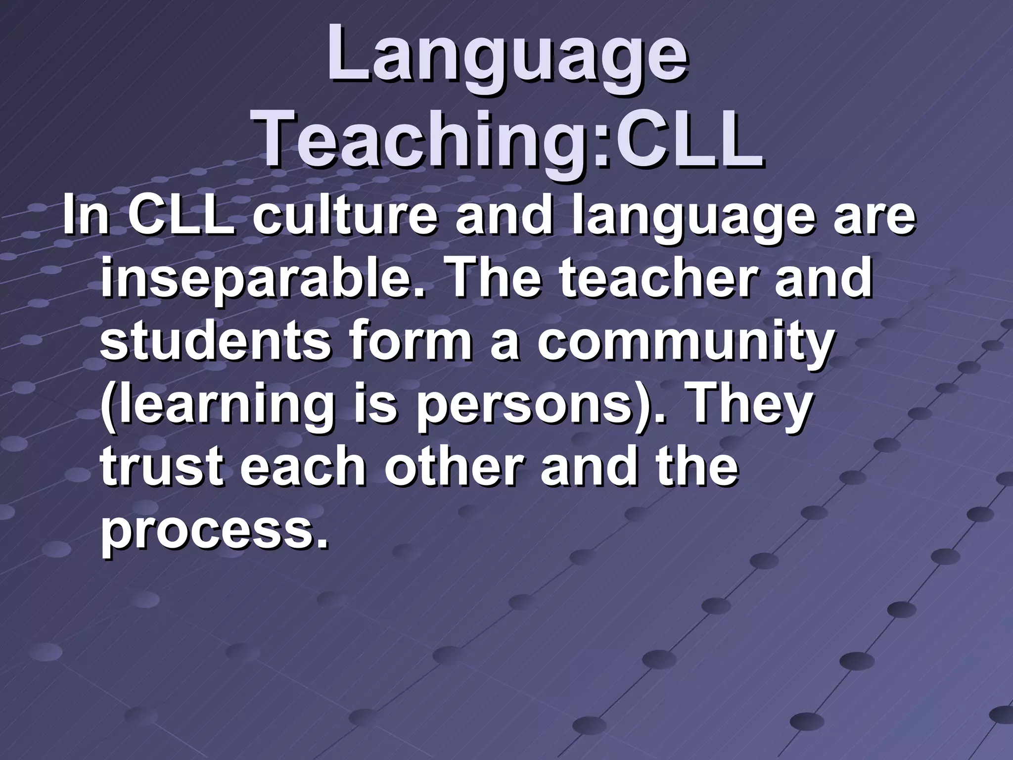Language Teaching:CLL In CLL culture and language are inseparable. The teacher and students form a community (learning is persons). They trust each other and the process. 