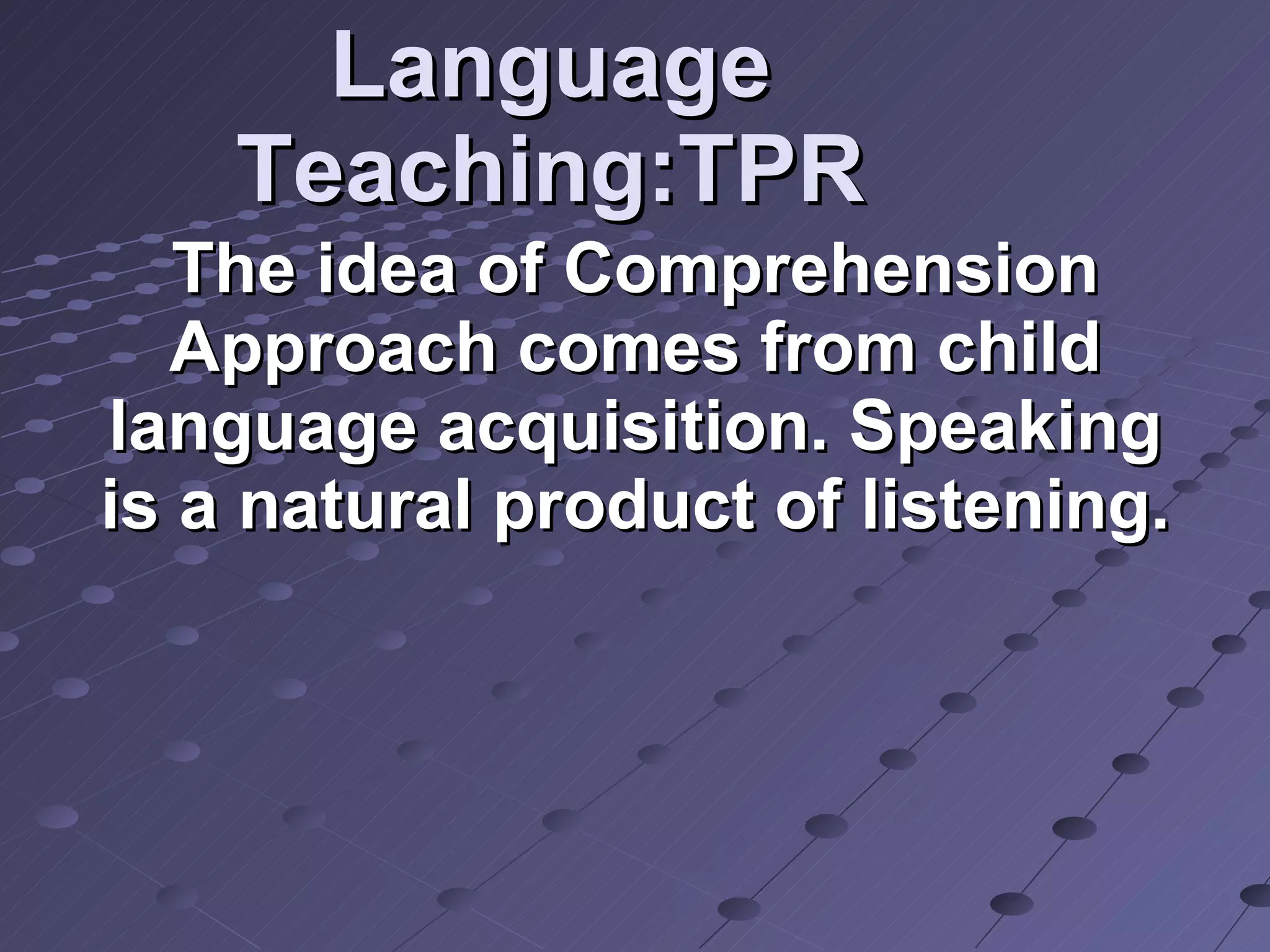 Language Teaching:TPR The idea of Comprehension Approach comes from child language acquisition. Speaking is a natural product of listening. 