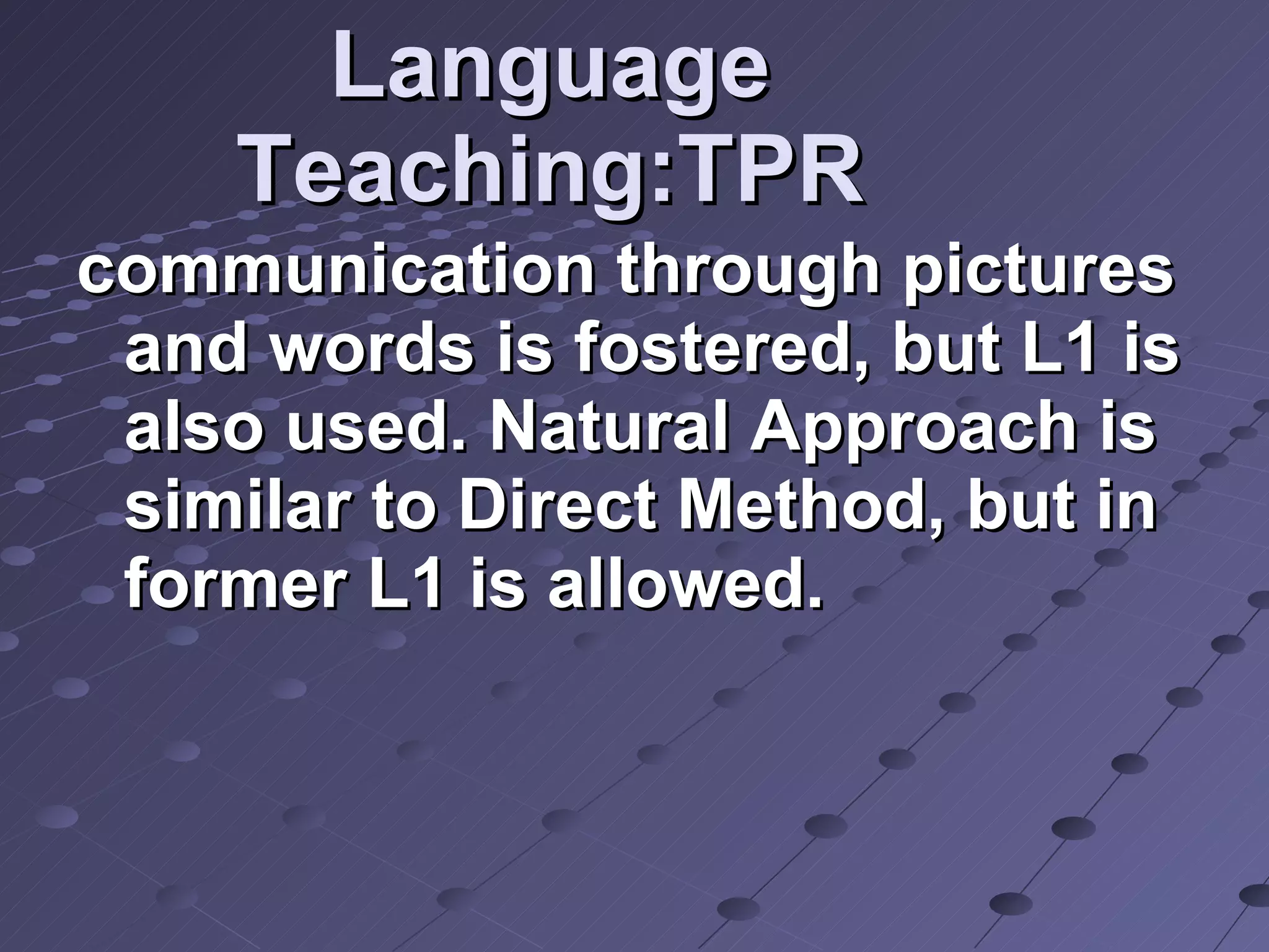 Language Teaching:TPR communication through pictures and words is fostered, but L1 is also used. Natural Approach is similar to Direct Method, but in former L1 is allowed.  