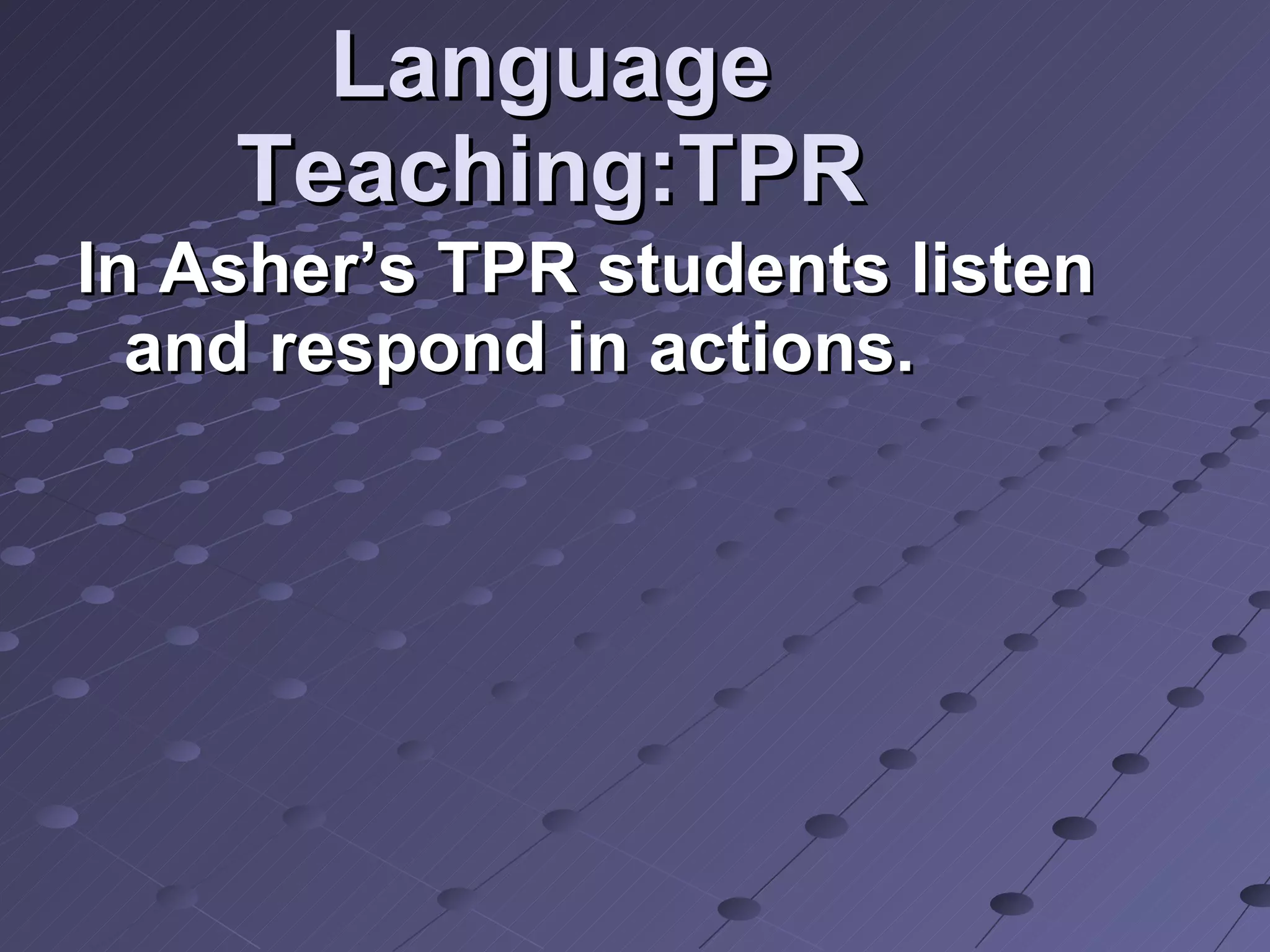 Language Teaching:TPR In Asher’s TPR students listen and respond in actions.  