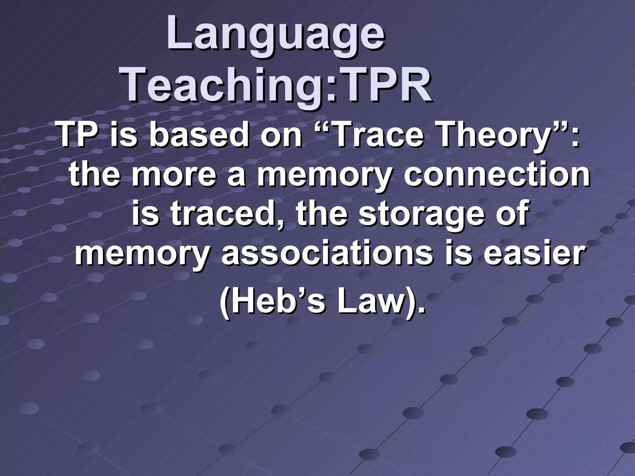 Language Teaching:TPR TP is based on “Trace Theory”: the more a memory connection is traced, the storage of memory associations is easier (Heb’s Law). 