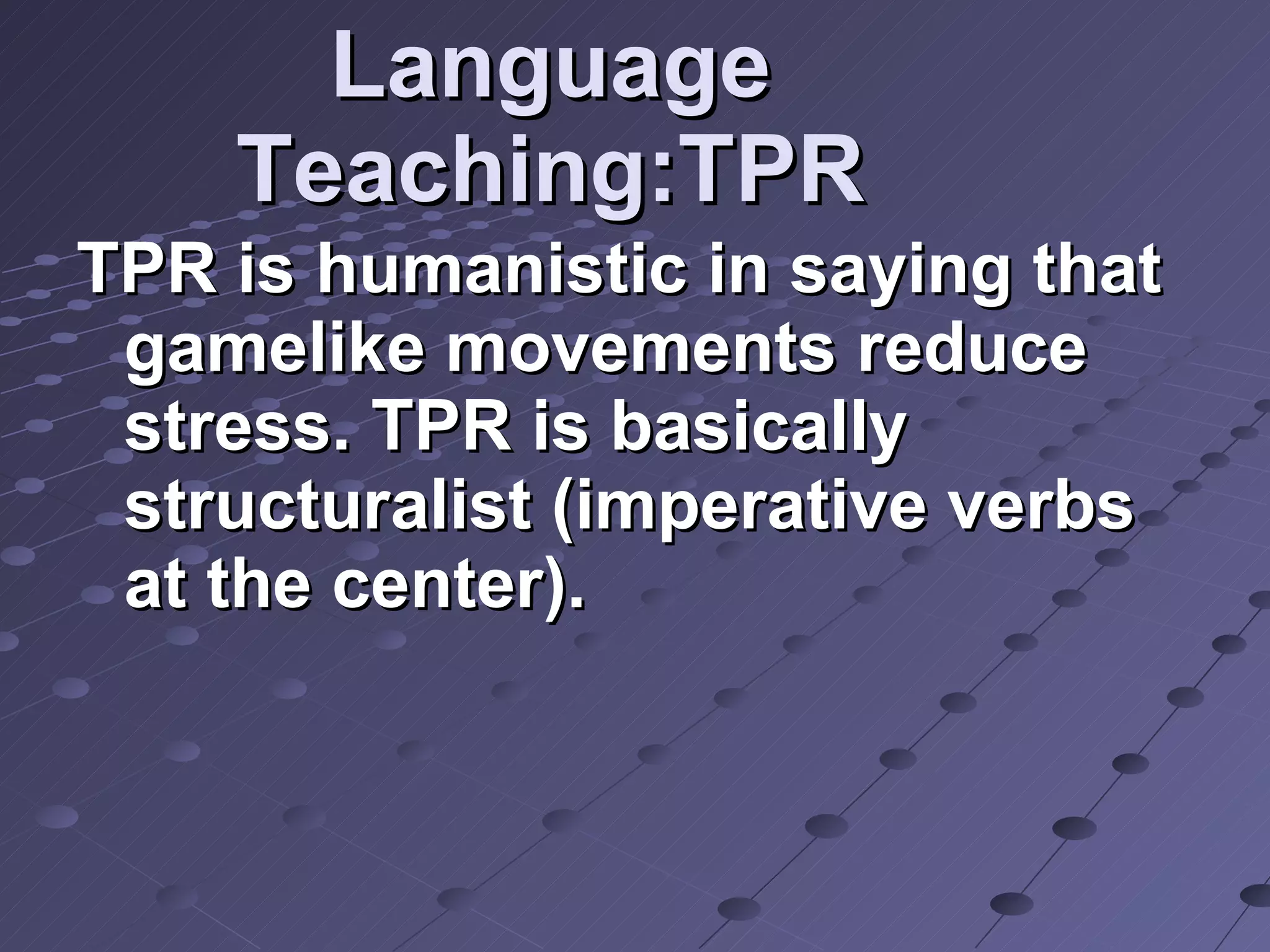 Language Teaching:TPR TPR is humanistic in saying that gamelike movements reduce stress. TPR is basically structuralist (imperative verbs at the center). 