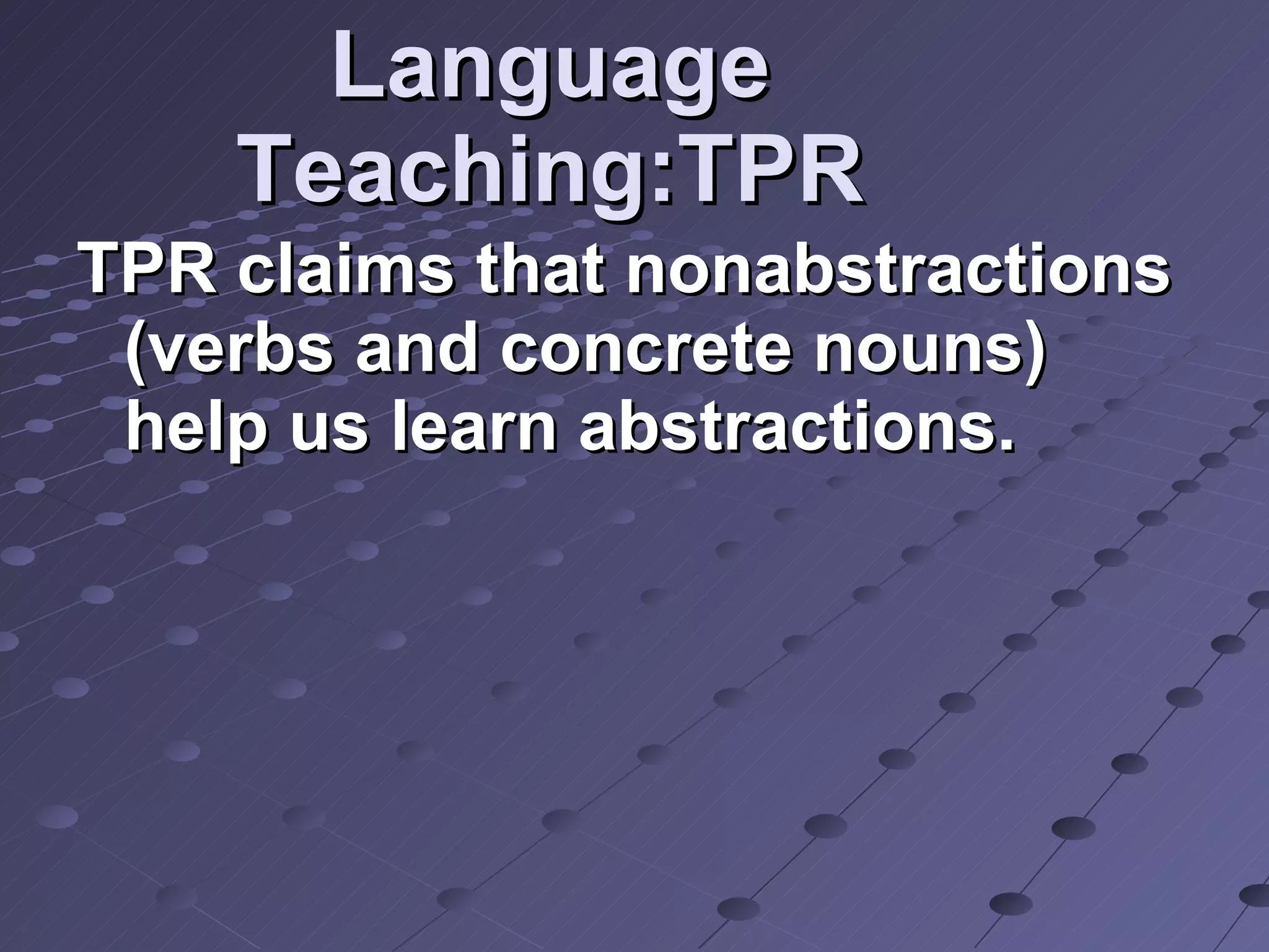 Language Teaching:TPR TPR claims that nonabstractions (verbs and concrete nouns) help us learn abstractions.  