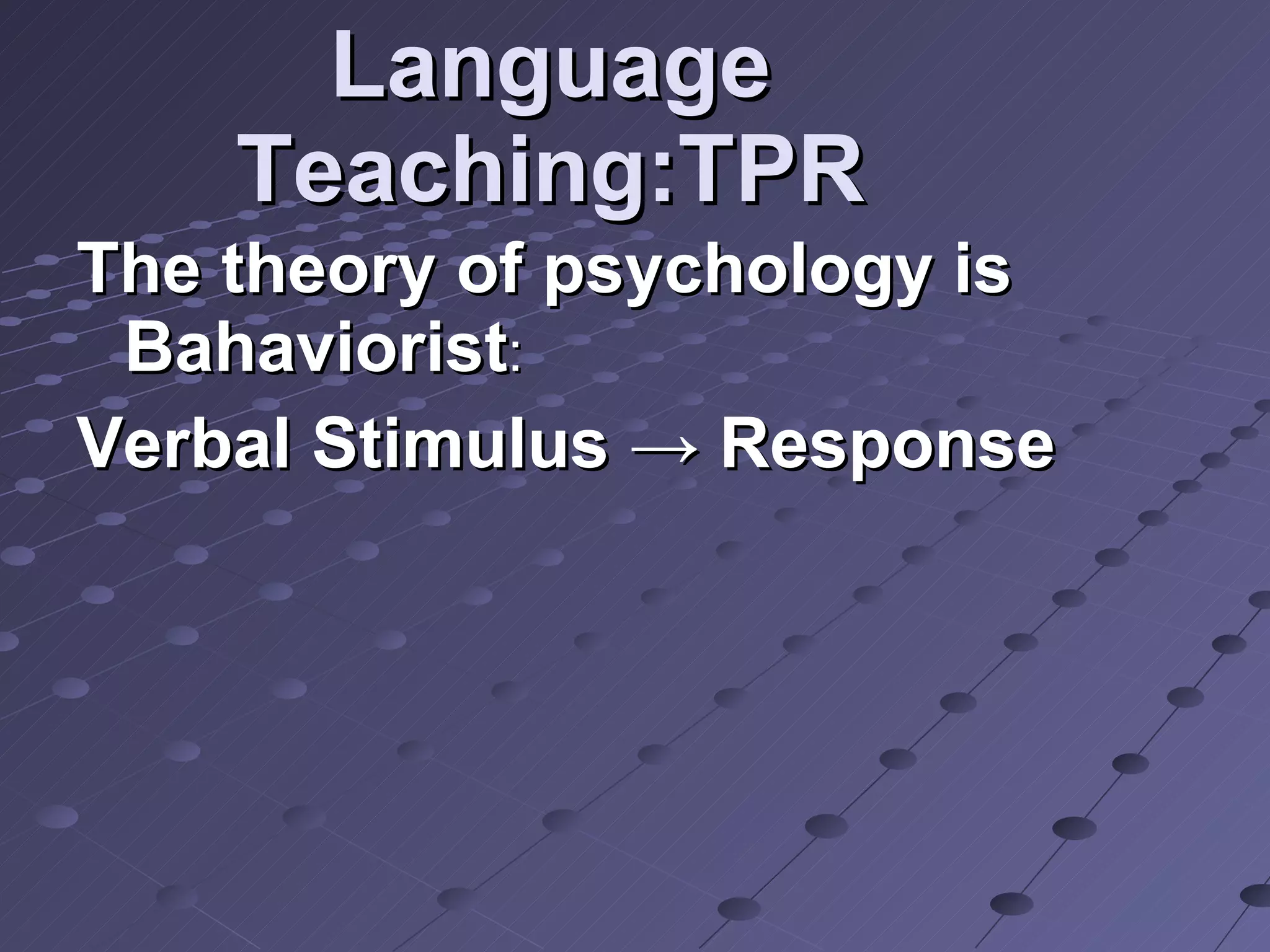 Language Teaching:TPR The theory of psychology is Bahaviorist : Verbal Stimulus -> Response 