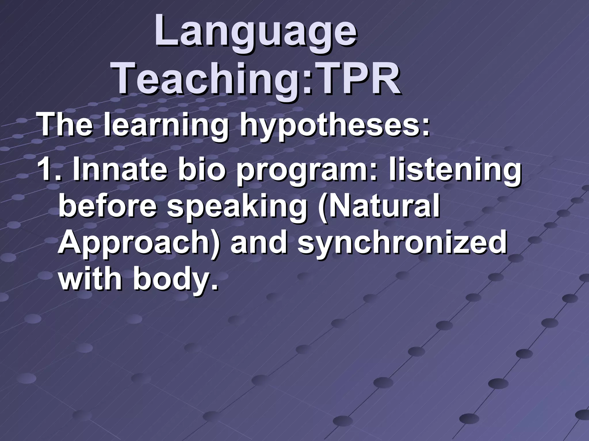 Language Teaching:TPR The learning hypotheses: 1. Innate bio program: listening before speaking (Natural Approach) and synchronized with body. 